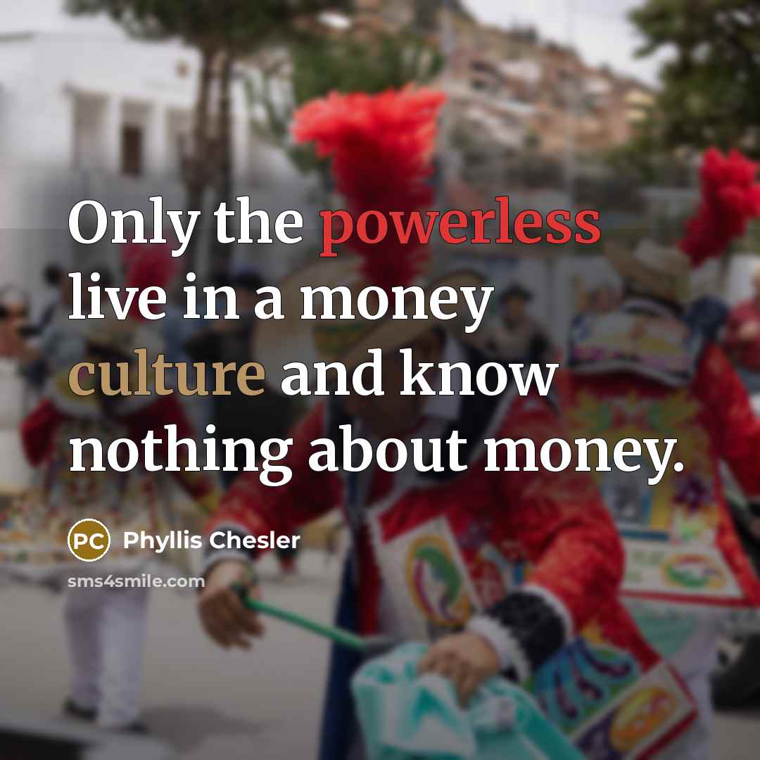 “Only the powerless live in a money culture and know…” quote by Phyllis Chesler