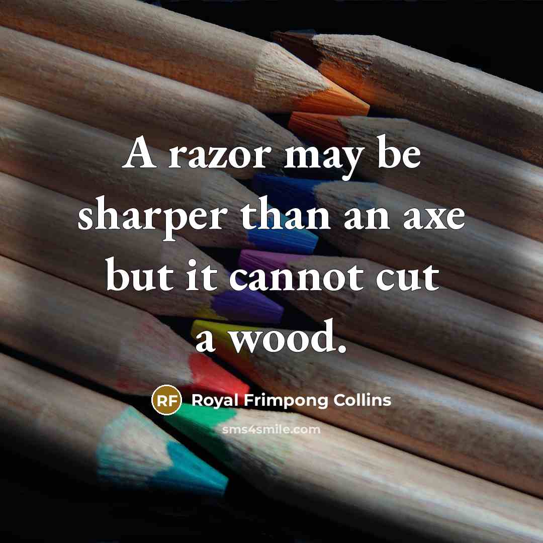 “A razor may be sharper than an axe but it cannot cut a wood.” quote by Royal Frimpong Collins