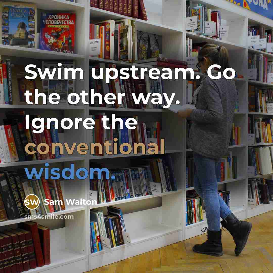 “Swim upstream. Go the other way. Ignore the conventional wisdom.…” quote by Sam Walton
