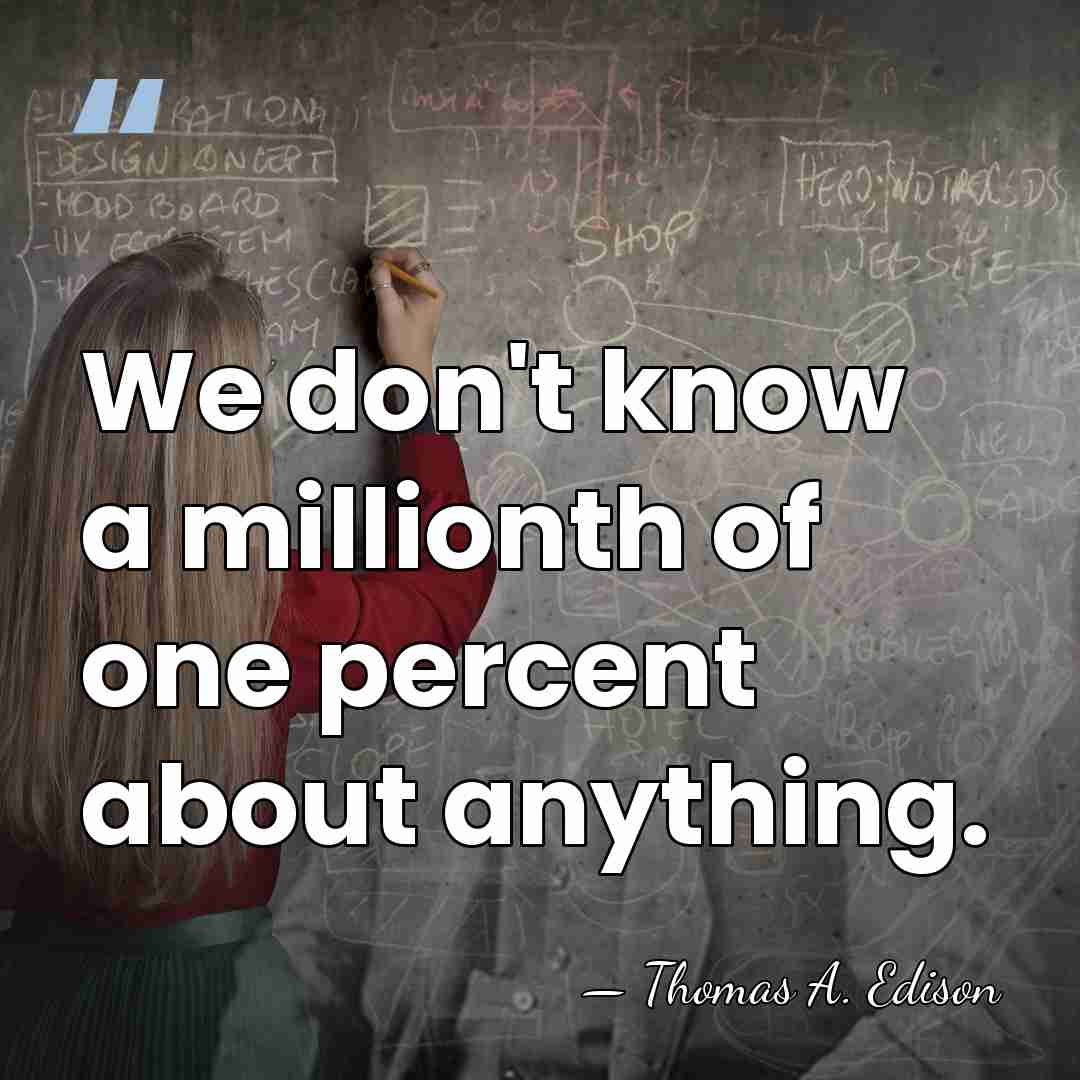 We don't know a millionth of one percent about anything. - Thomas Edison