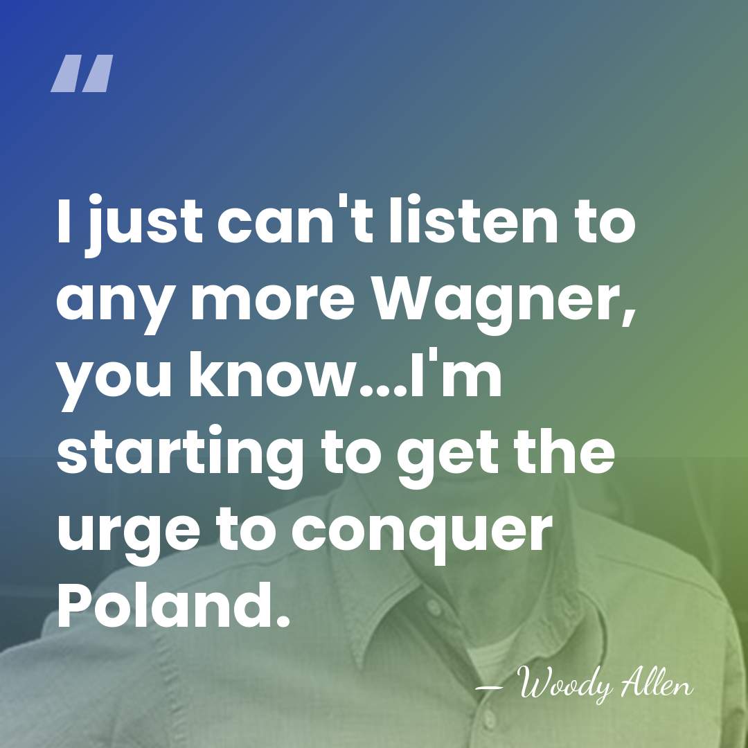I just can't listen to any more Wagner, you know...I'm starting to&hellip; - Woody Allen