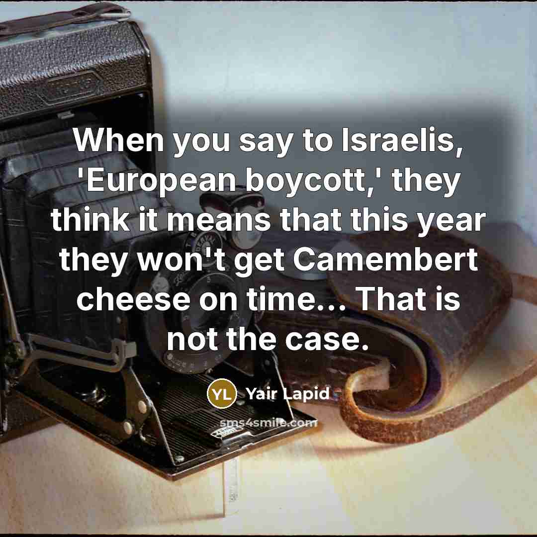 “When you say to Israelis, 'European boycott,' they think it means that this year they won't get Camembert cheese on time... That is not the case.” quote by Yair Lapid