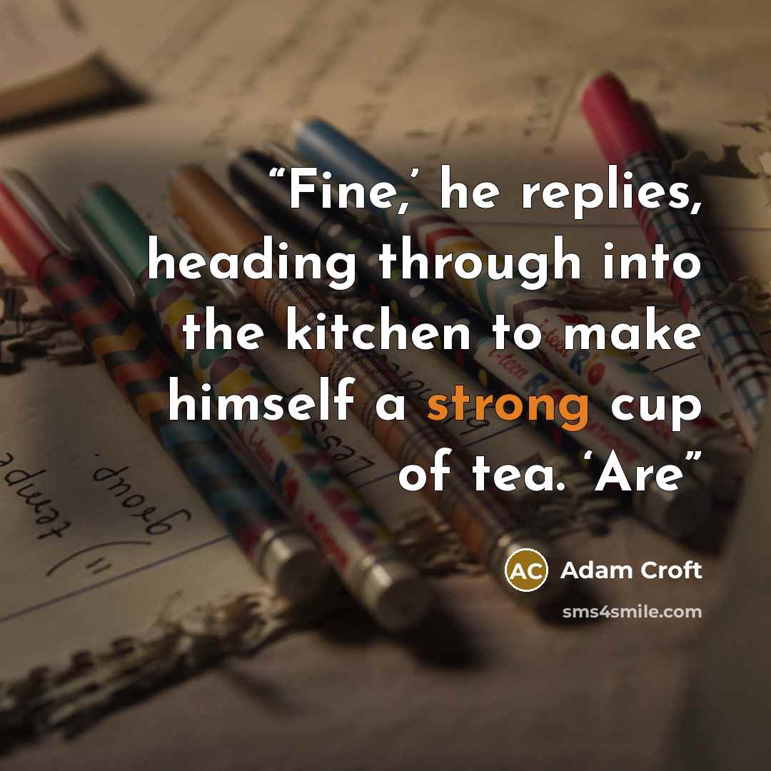 “Fine,’ he replies, heading through into the kitchen to make himself a strong cup of tea. ‘Are” quote by Adam Croft