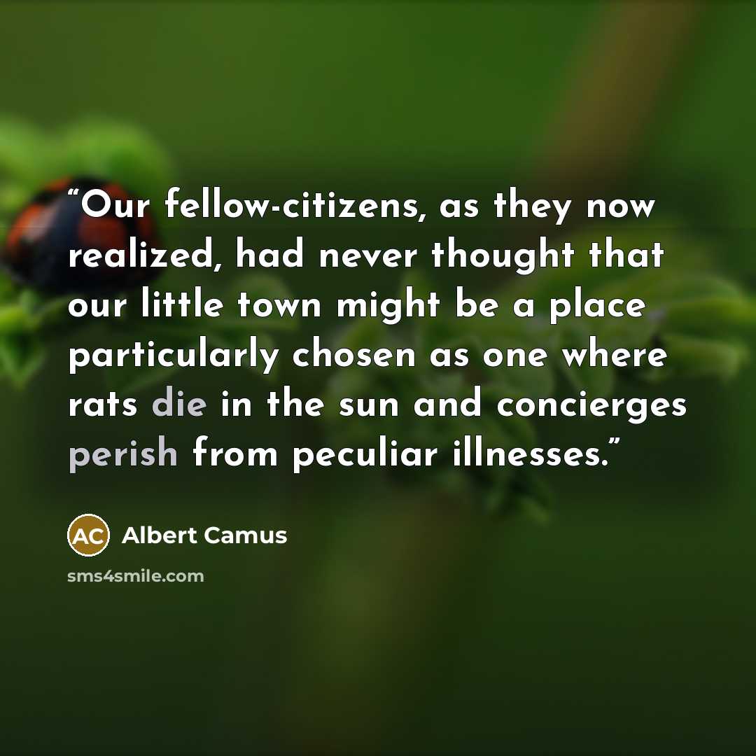 “Our fellow-citizens, as they now realized, had never thought that our little town might be a place particularly chosen as one where rats die in the sun and concierges perish from peculiar illnesses.” quote by Albert Camus