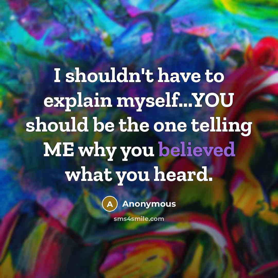 “I shouldn't have to explain myself...YOU should be the one telling ME why you believed what you heard.” quote by Anonymous
