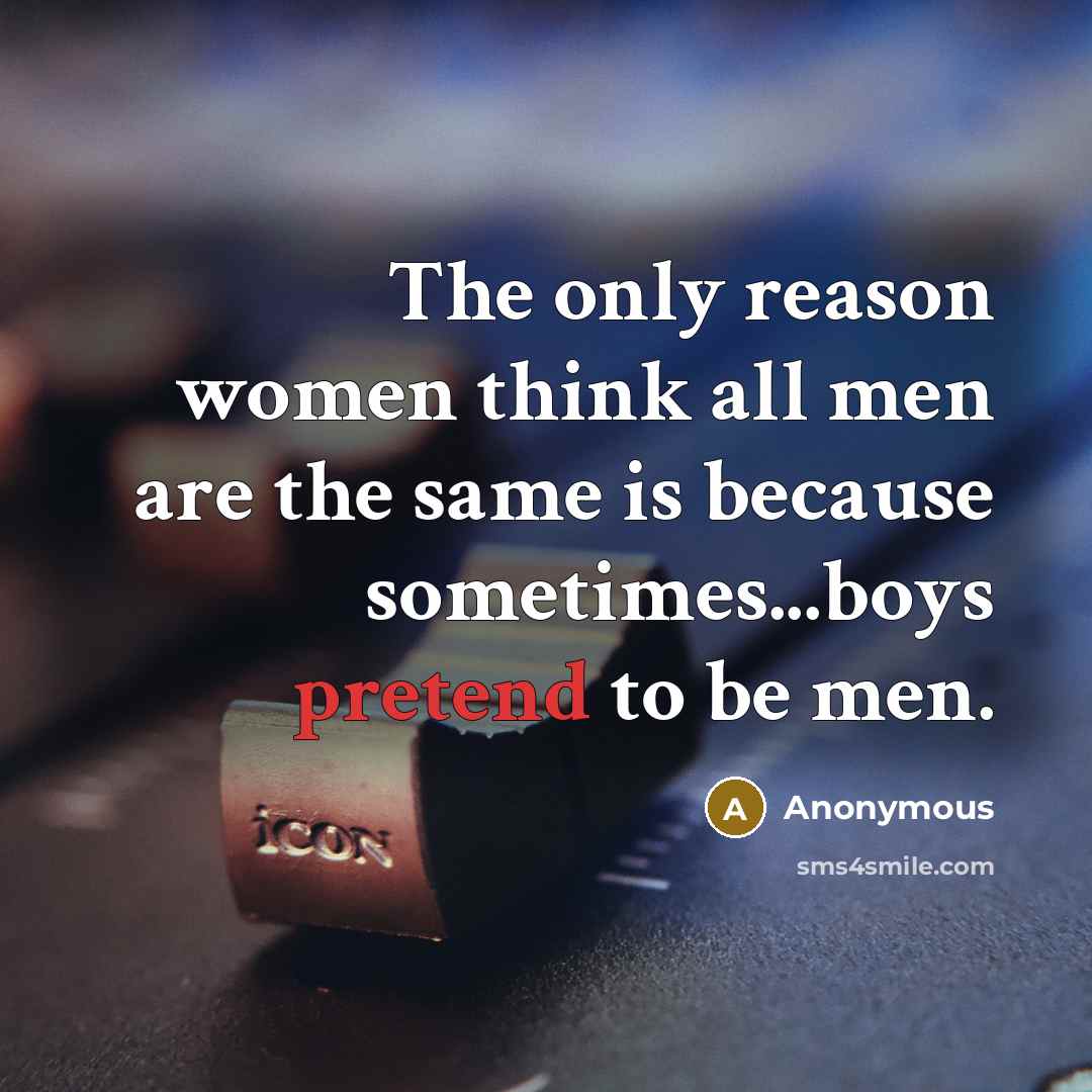 “The only reason women think all men are the same is because sometimes...boys pretend to be men.” quote by Anonymous