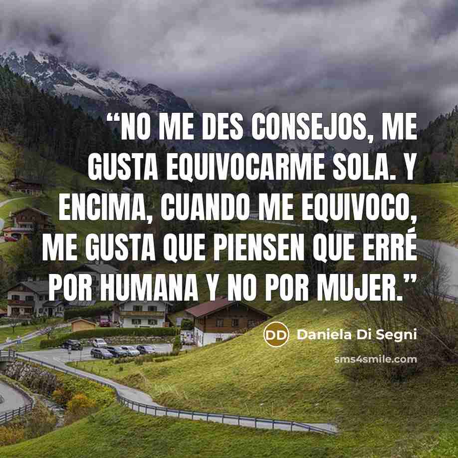 “No me des consejos, me gusta equivocarme sola. Y encima, cuando me equivoco, me gusta que piensen que erré por humana y no por mujer.” quote by Daniela Di Segni