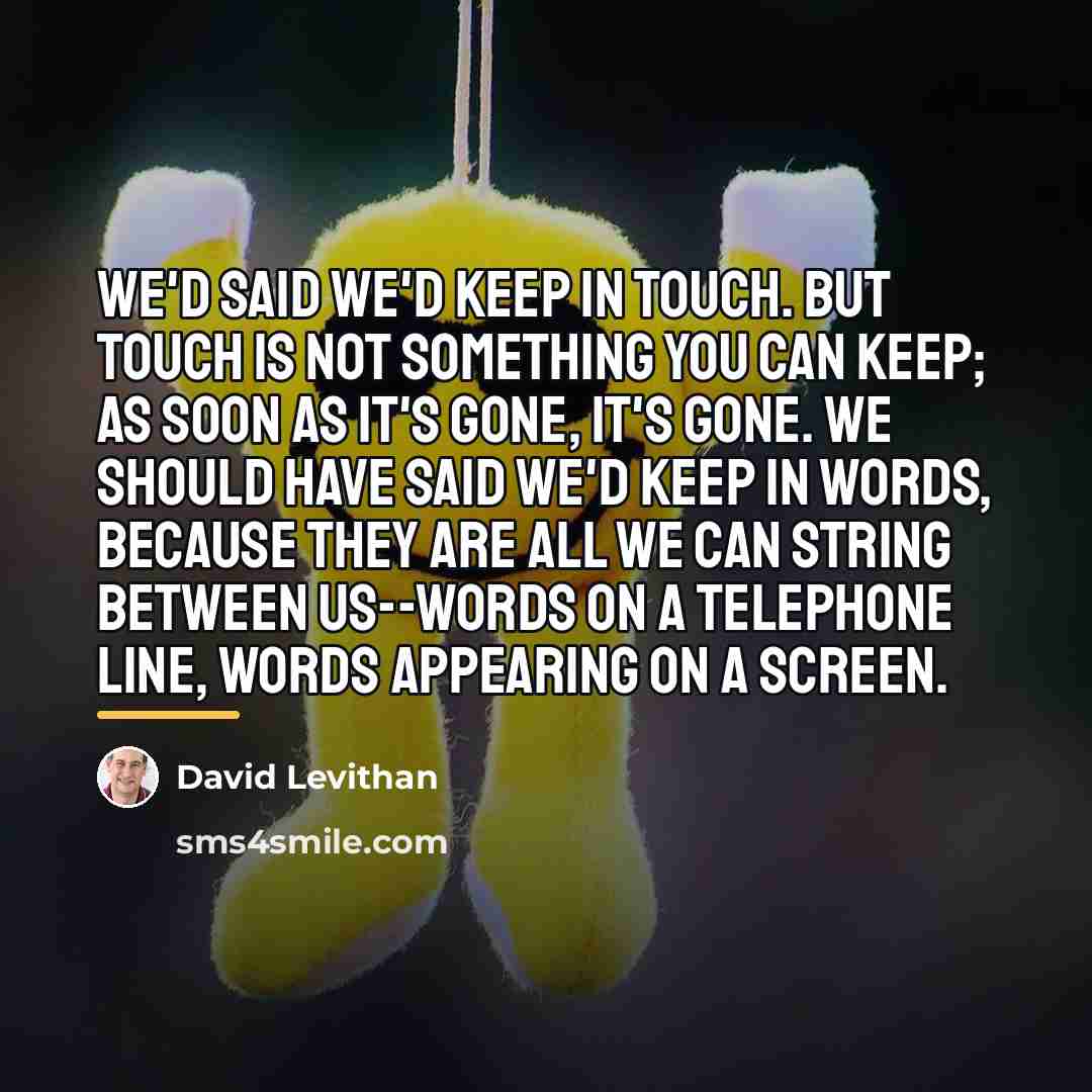 “We'd said we'd keep in touch. But touch is not…” quote by David Levithan