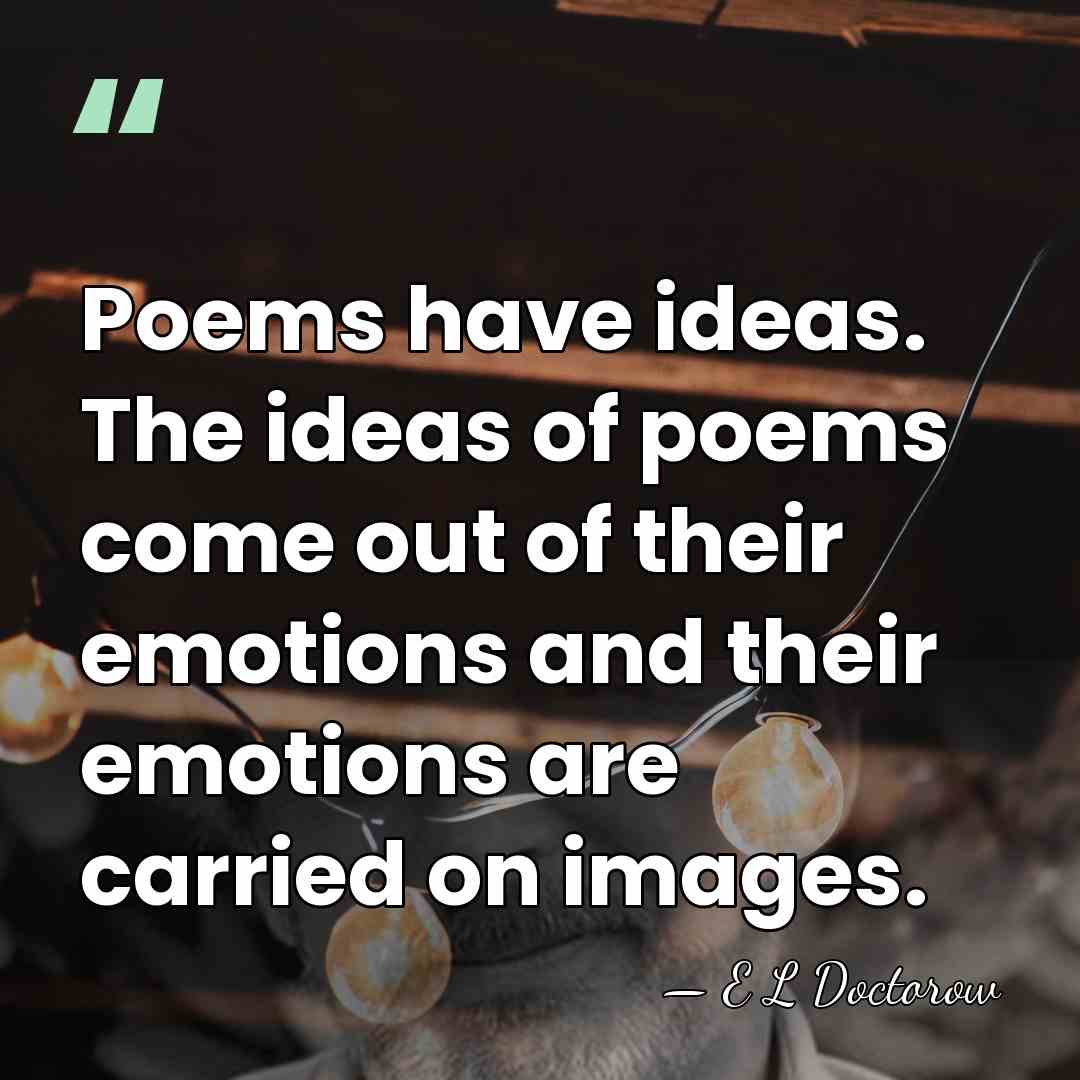 Poems have ideas. The ideas of poems come out of their emotions&hellip; - E L Doctorow