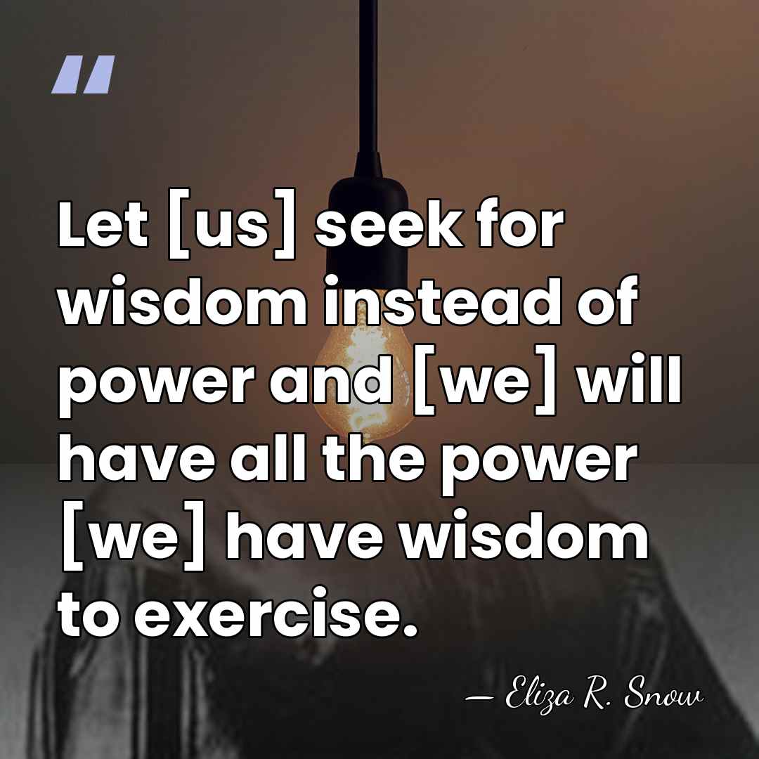 Let [us] seek for wisdom instead of power and [we] will have&hellip; - Eliza R. Snow