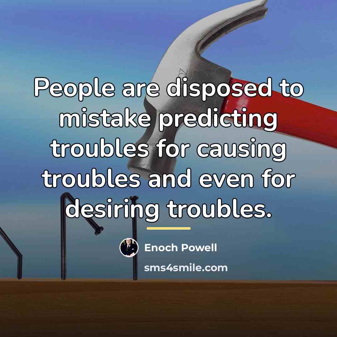 “People are disposed to mistake predicting troubles for causing troubles…” quote by Enoch Powell