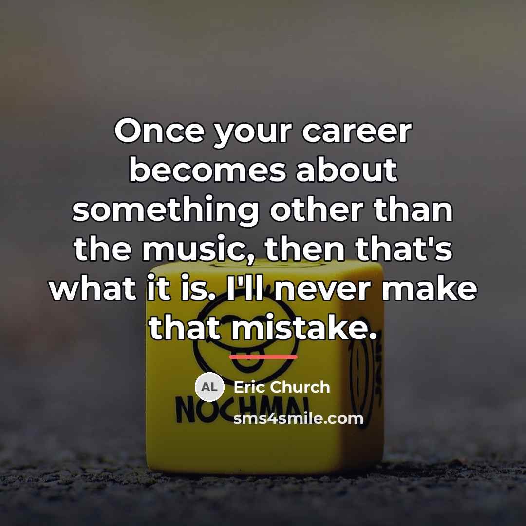 “Once your career becomes about something other than the music,…” quote by Eric Church