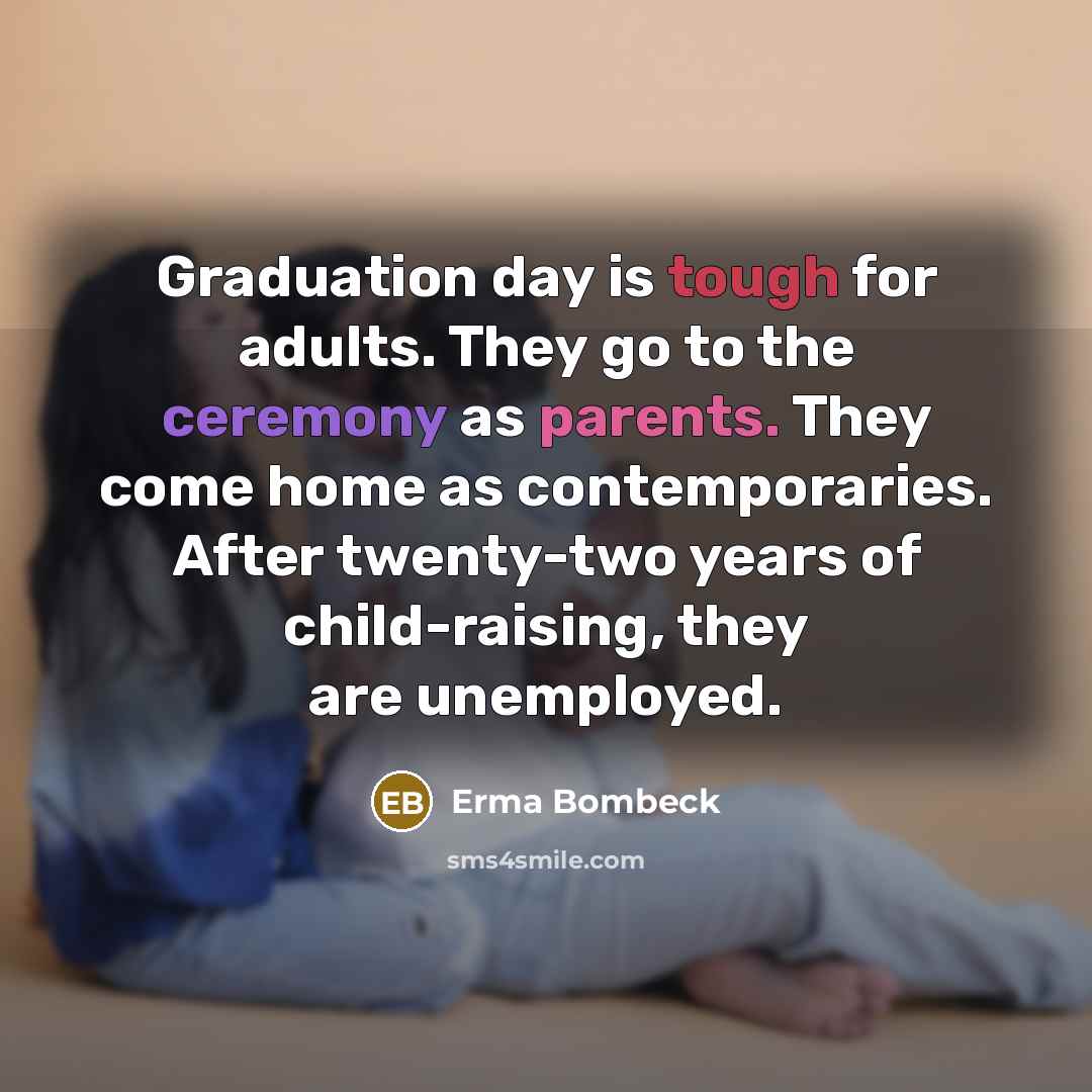 “Graduation day is tough for adults. They go to the ceremony as parents. They come home as contemporaries. After twenty-two years of child-raising, they are unemployed.” quote by Erma Bombeck