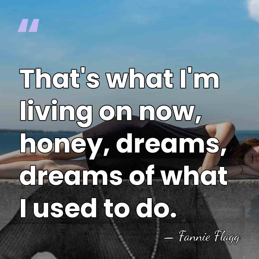 That's what I'm living on now, honey, dreams, dreams of what I&hellip; - Fannie Flagg