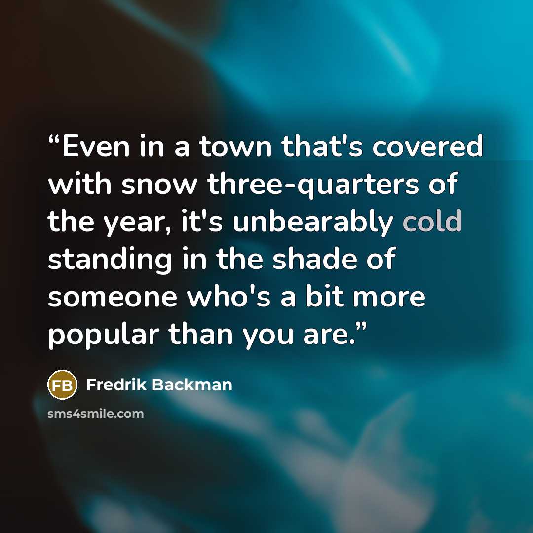 “Even in a town that's covered with snow three-quarters of the year, it's unbearably cold standing in the shade of someone who's a bit more popular than you are.” quote by Fredrik Backman