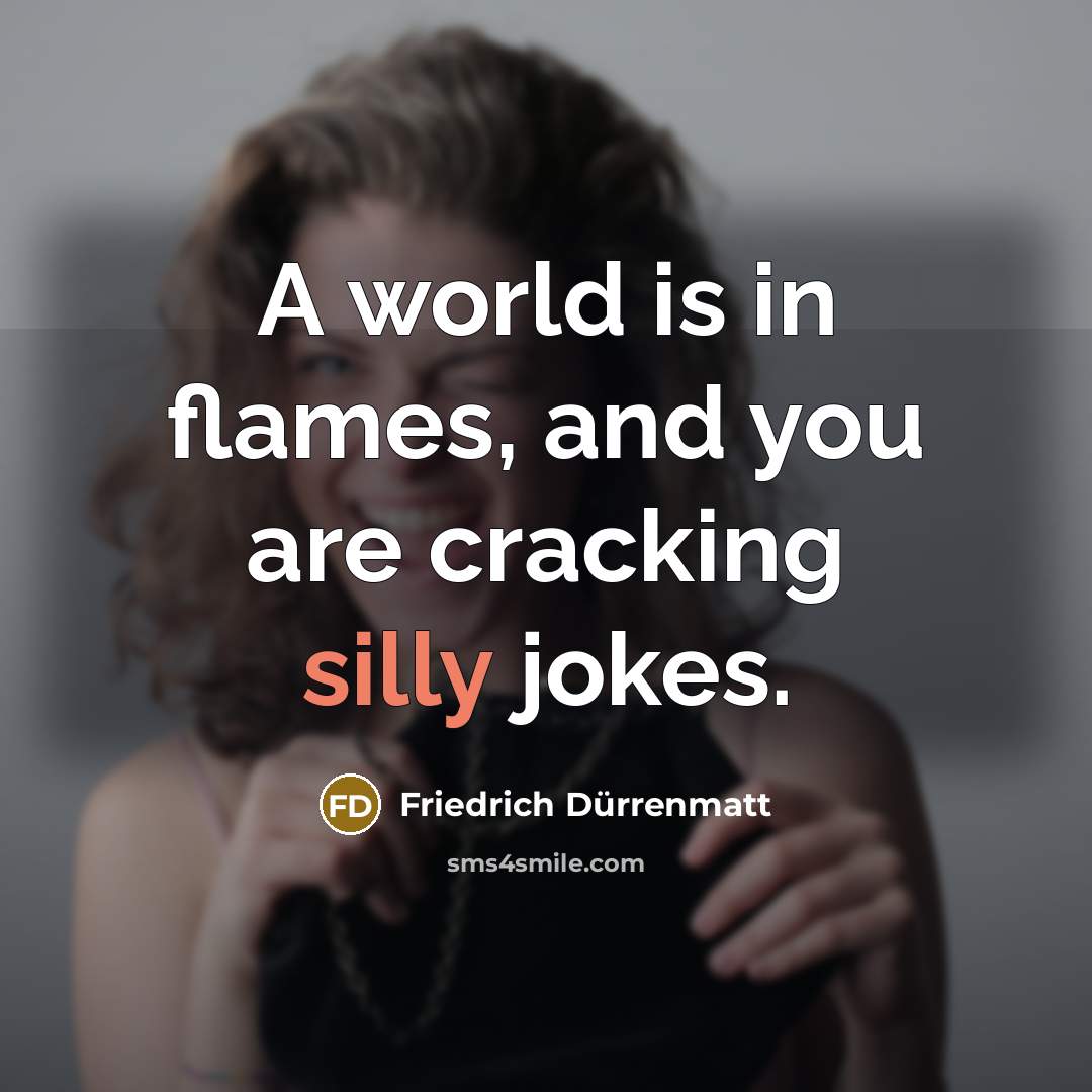 “A world is in flames, and you are cracking silly…” quote by Friedrich Durrenmatt