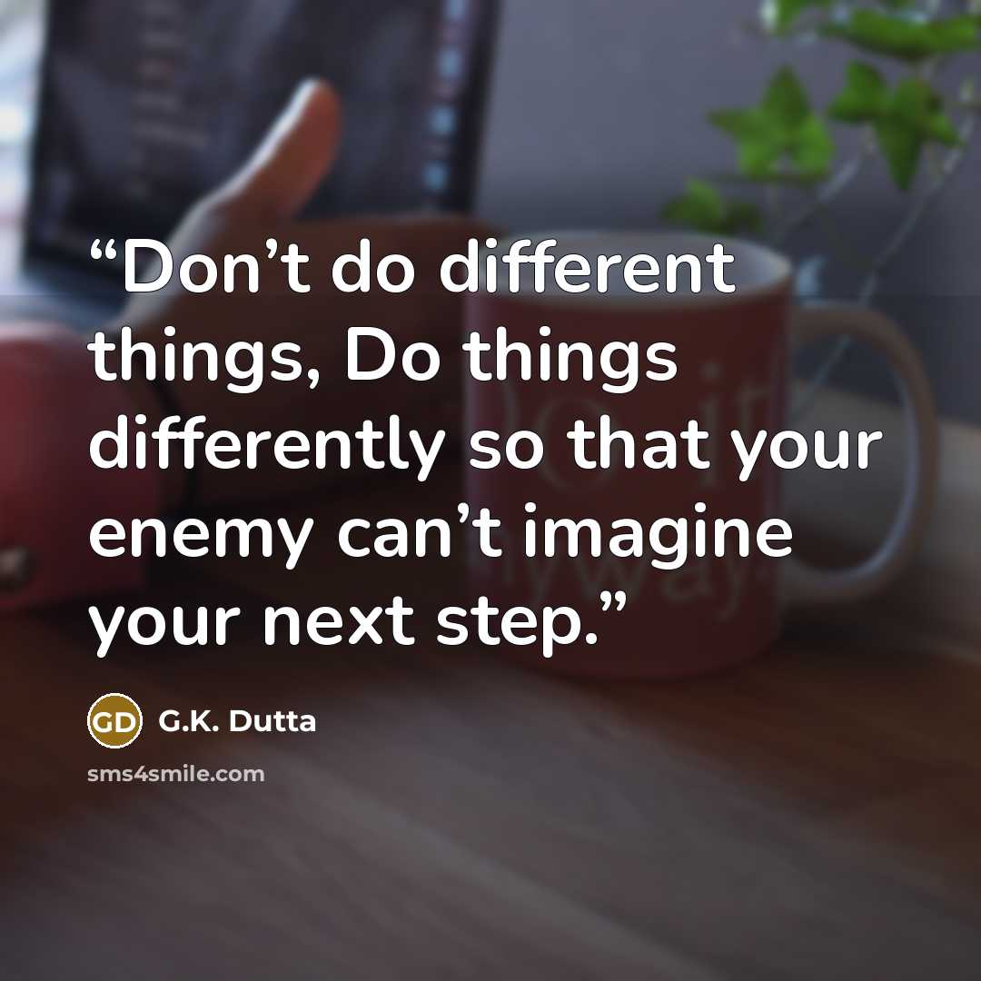 “Don’t do different things, Do things differently so that your enemy can’t imagine your next step.” quote by G.K. Dutta