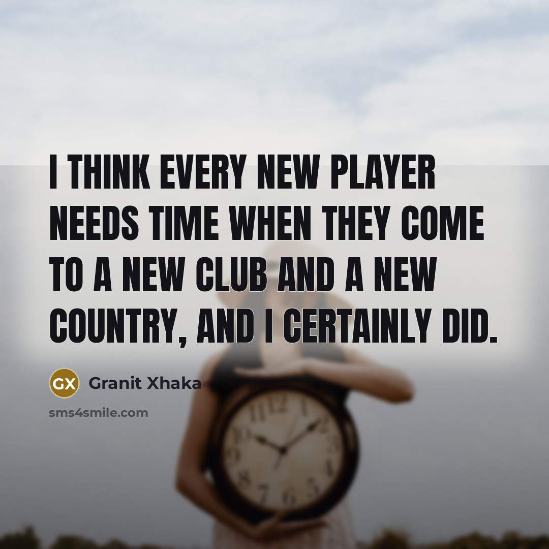 “I think every new player needs time when they come…” quote by Granit Xhaka