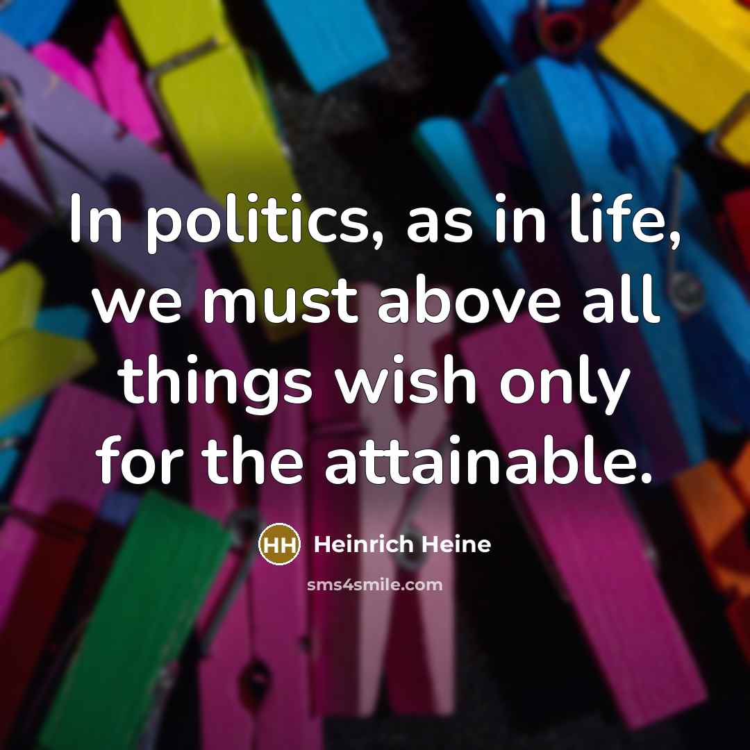 “In politics, as in life, we must above all things wish only for the attainable.” quote by Heinrich Heine
