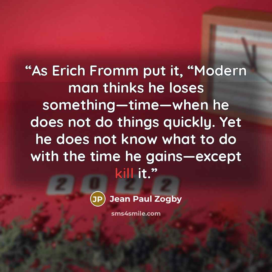“As Erich Fromm put it, “Modern man thinks he loses something—time—when he does not do things quickly. Yet he does not know what to do with the time he gains—except kill it.” quote by Jean Paul Zogby
