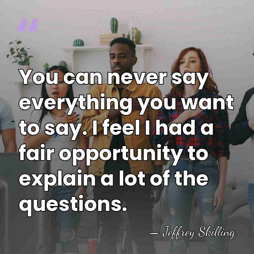 You can never say everything you want to say. I feel I&hellip; - Jeffrey Skilling