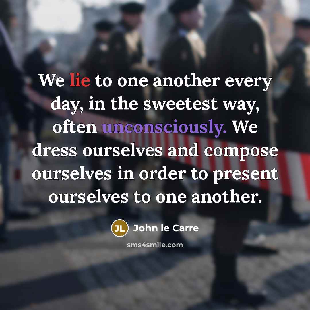 “We lie to one another every day, in the sweetest way, often unconsciously. We dress ourselves and compose ourselves in order to present ourselves to one another.” quote by John le Carre