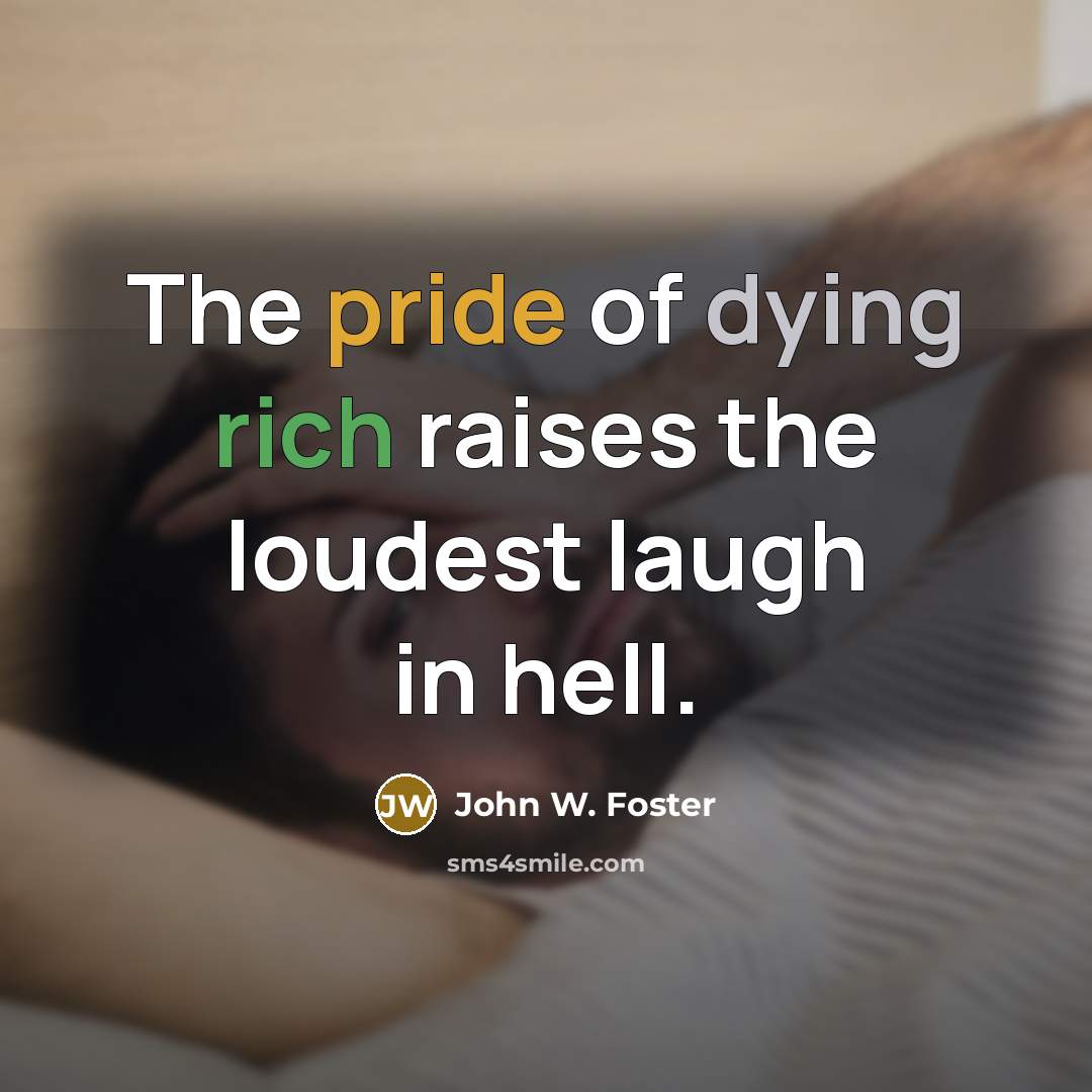 “The pride of dying rich raises the loudest laugh in hell.” quote by John W. Foster