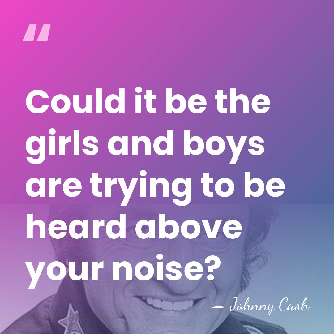 Could it be the girls and boys are trying to be heard&hellip; - Johnny Cash