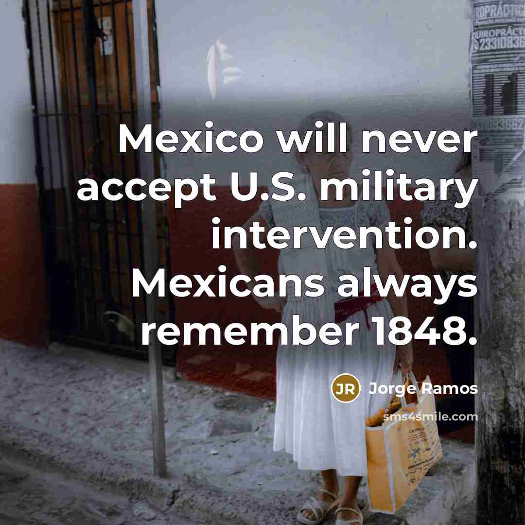“Mexico will never accept U.S. military intervention. Mexicans always remember…” quote by Jorge Ramos