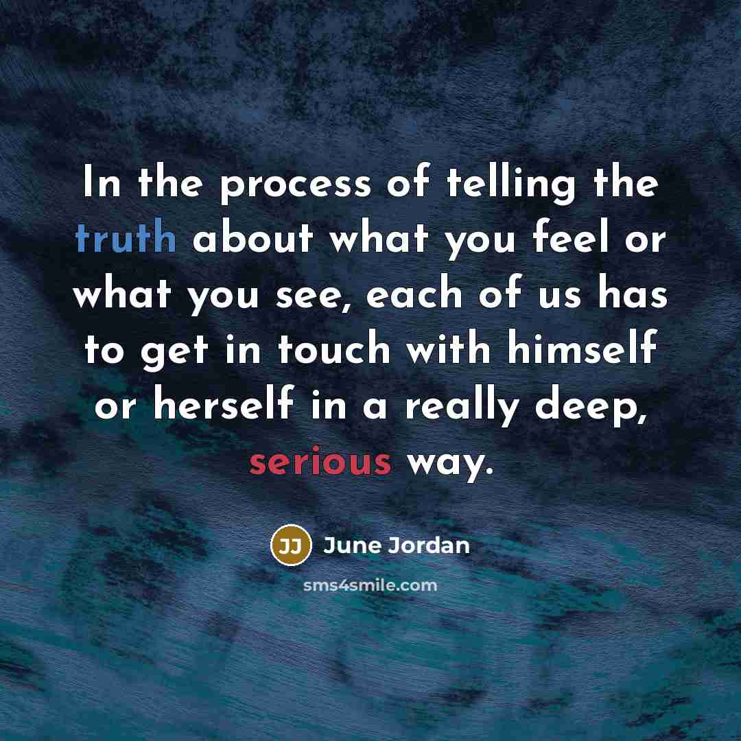 “In the process of telling the truth about what you feel or what you see, each of us has to get in touch with himself or herself in a really deep, serious way.” quote by June Jordan