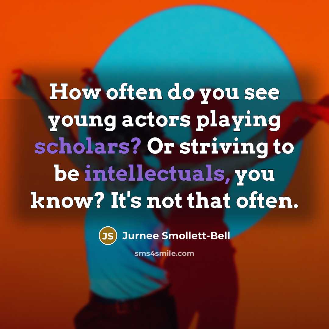 “How often do you see young actors playing scholars? Or striving to be intellectuals, you know? It's not that often.” quote by Jurnee Smollett-Bell