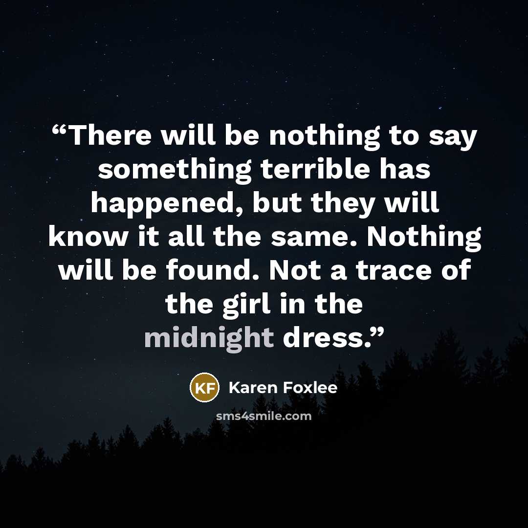 “There will be nothing to say something terrible has happened, but they will know it all the same. Nothing will be found. Not a trace of the girl in the midnight dress.” quote by Karen Foxlee