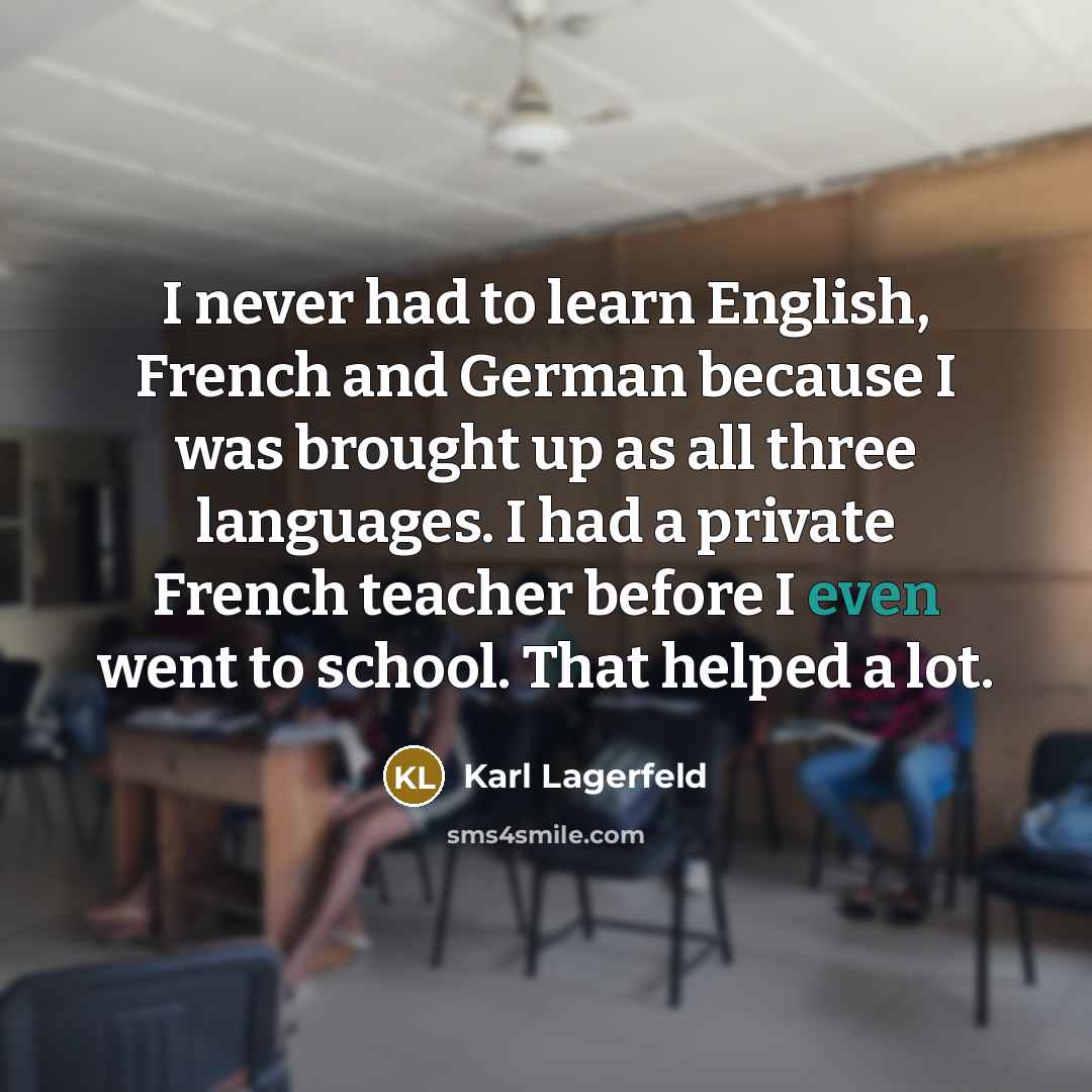 “I never had to learn English, French and German because I was brought up as all three languages. I had a private French teacher before I even went to school. That helped a lot.” quote by Karl Lagerfeld
