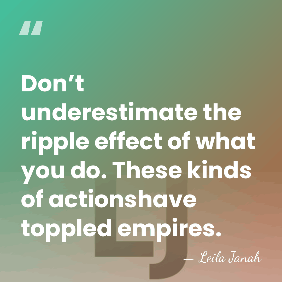 Don’t underestimate the ripple effect of what you do. These kinds of&hellip; - Leila Janah