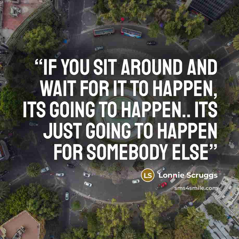 “If you sit around and wait for it to happen, its going to happen.. its just going to happen for somebody else” quote by Lonnie Scruggs