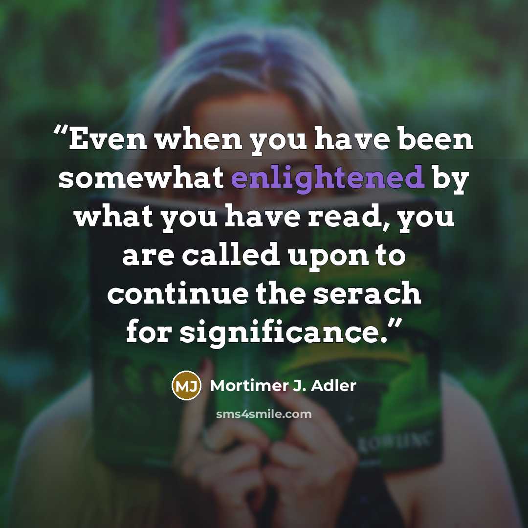 “Even when you have been somewhat enlightened by what you have read, you are called upon to continue the serach for significance.” quote by Mortimer J. Adler