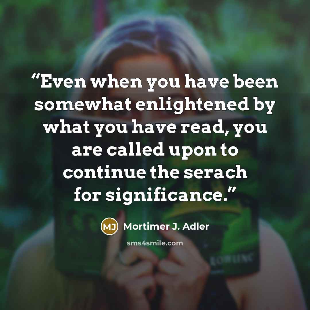 “Even when you have been somewhat enlightened by what you have read, you are called upon to continue the serach for significance.” quote by Mortimer J. Adler