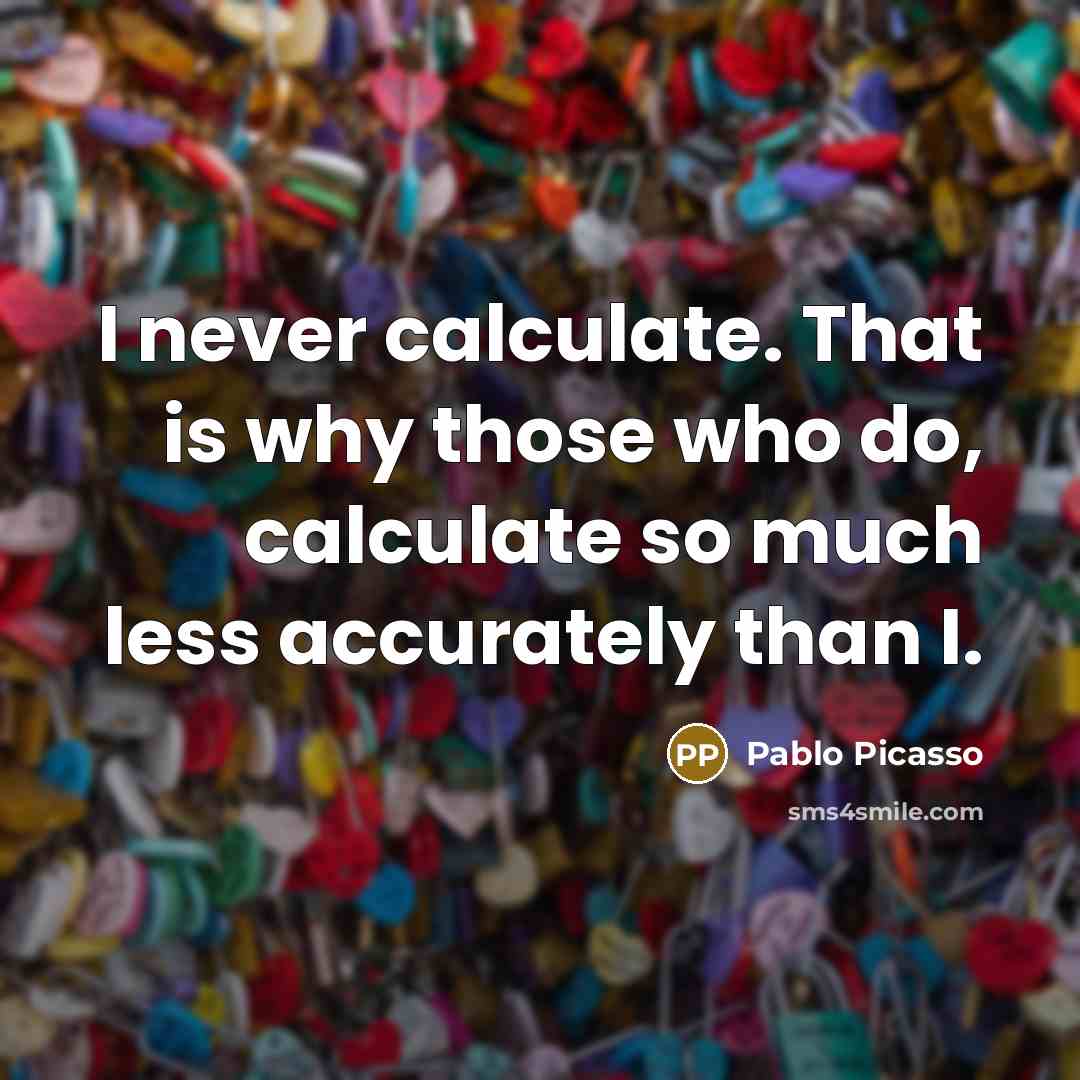 “I never calculate. That is why those who do, calculate so much less accurately than I.” quote by Pablo Picasso