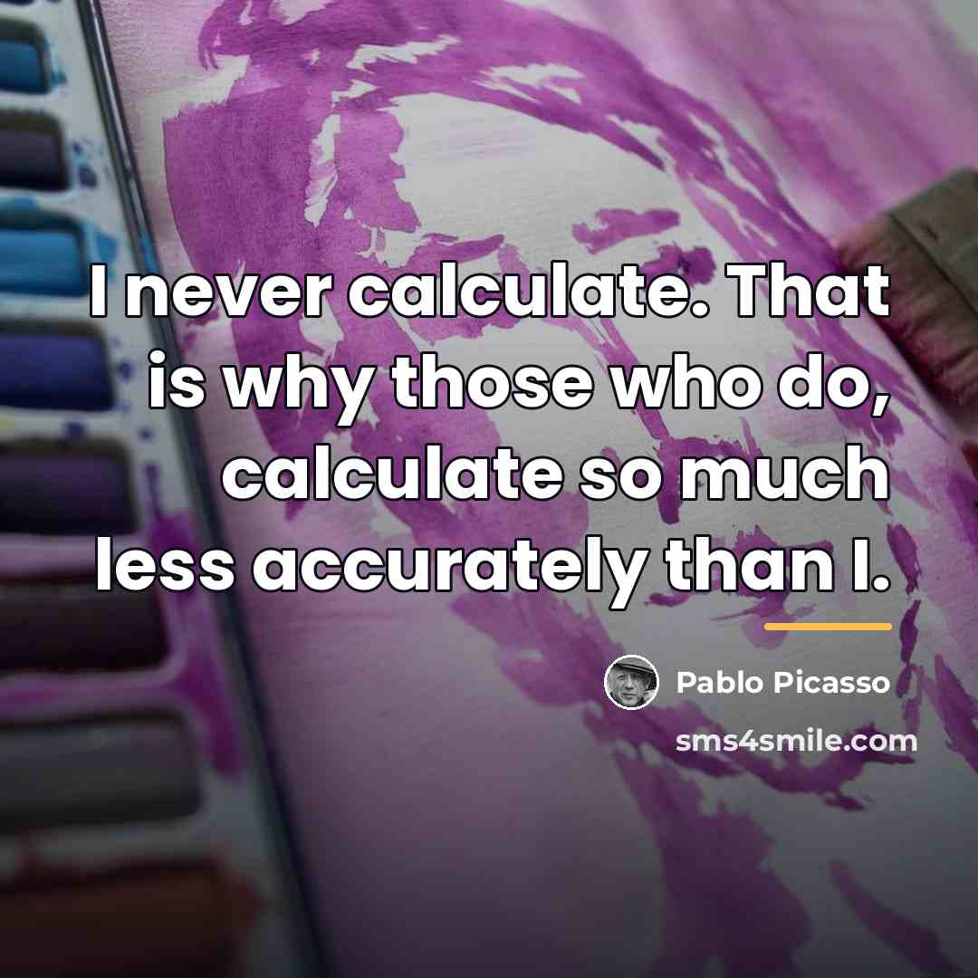 “I never calculate. That is why those who do, calculate…” quote by Pablo Picasso