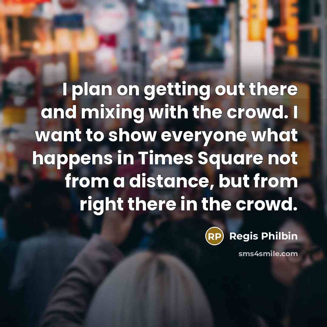 “I plan on getting out there and mixing with the crowd. I want to show everyone what happens in Times Square not from a distance, but from right there in the crowd.” quote by Regis Philbin