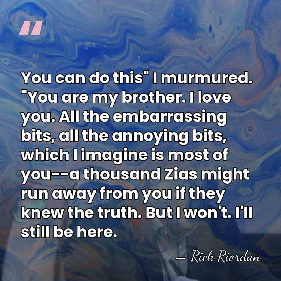 You can do this" I murmured. "You are my brother. I love&hellip; - Rick Riordan