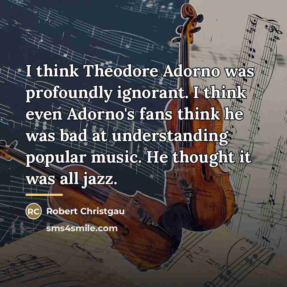 “I think Theodore Adorno was profoundly ignorant. I think even…” quote by Robert Christgau