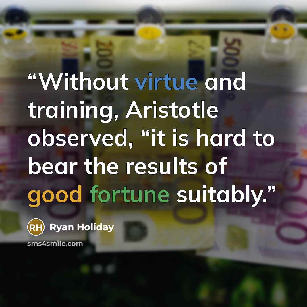 “Without virtue and training, Aristotle observed, “it is hard to bear the results of good fortune suitably.” quote by Ryan Holiday