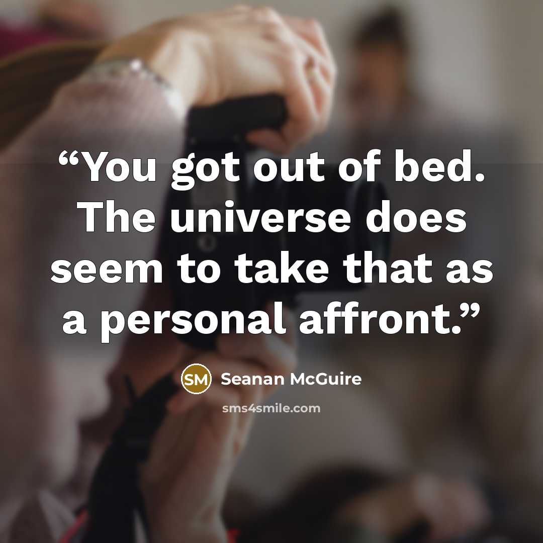 “You got out of bed. The universe does seem to take that as a personal affront.” quote by Seanan McGuire