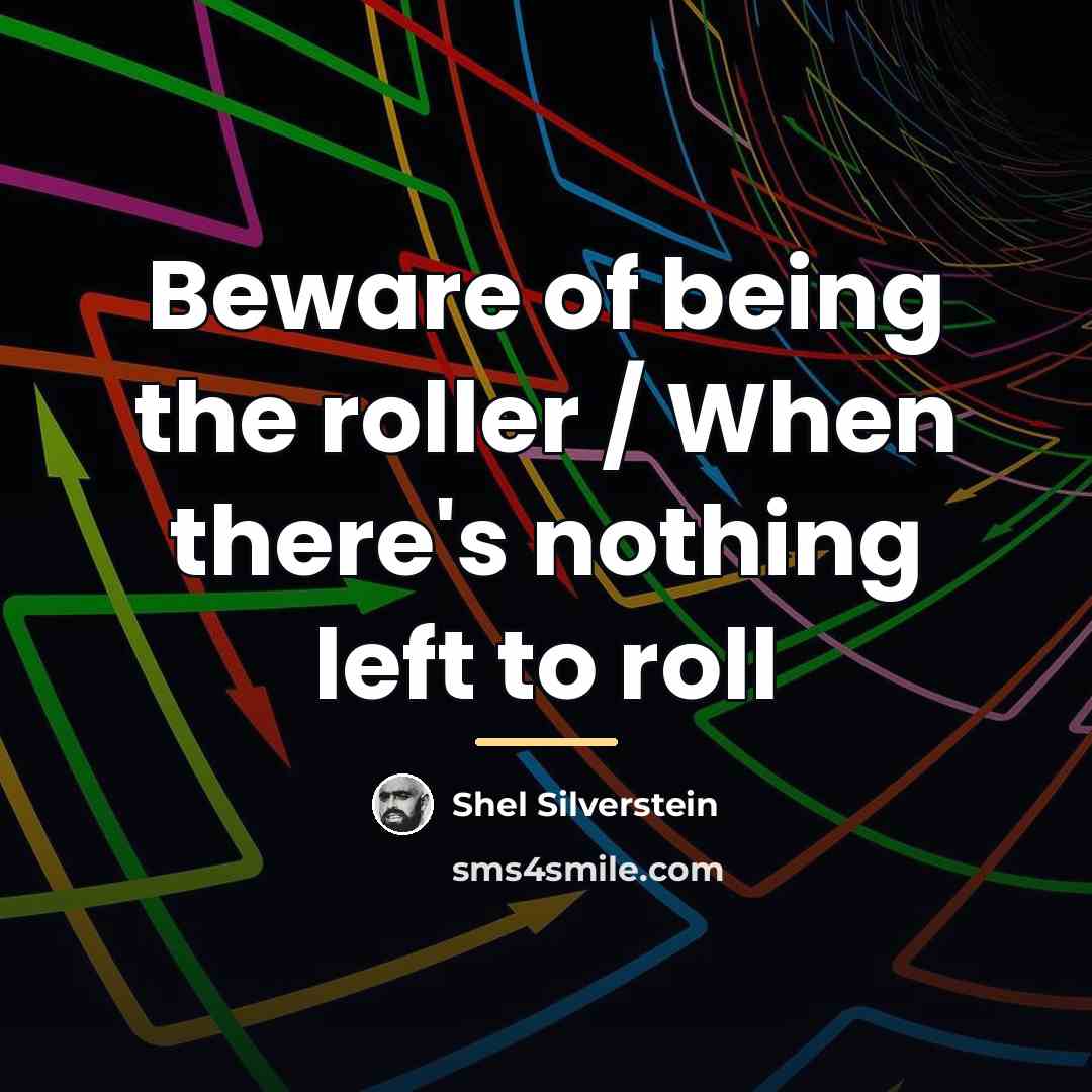 “Beware of being the roller / When there's nothing left…” quote by Shel Silverstein