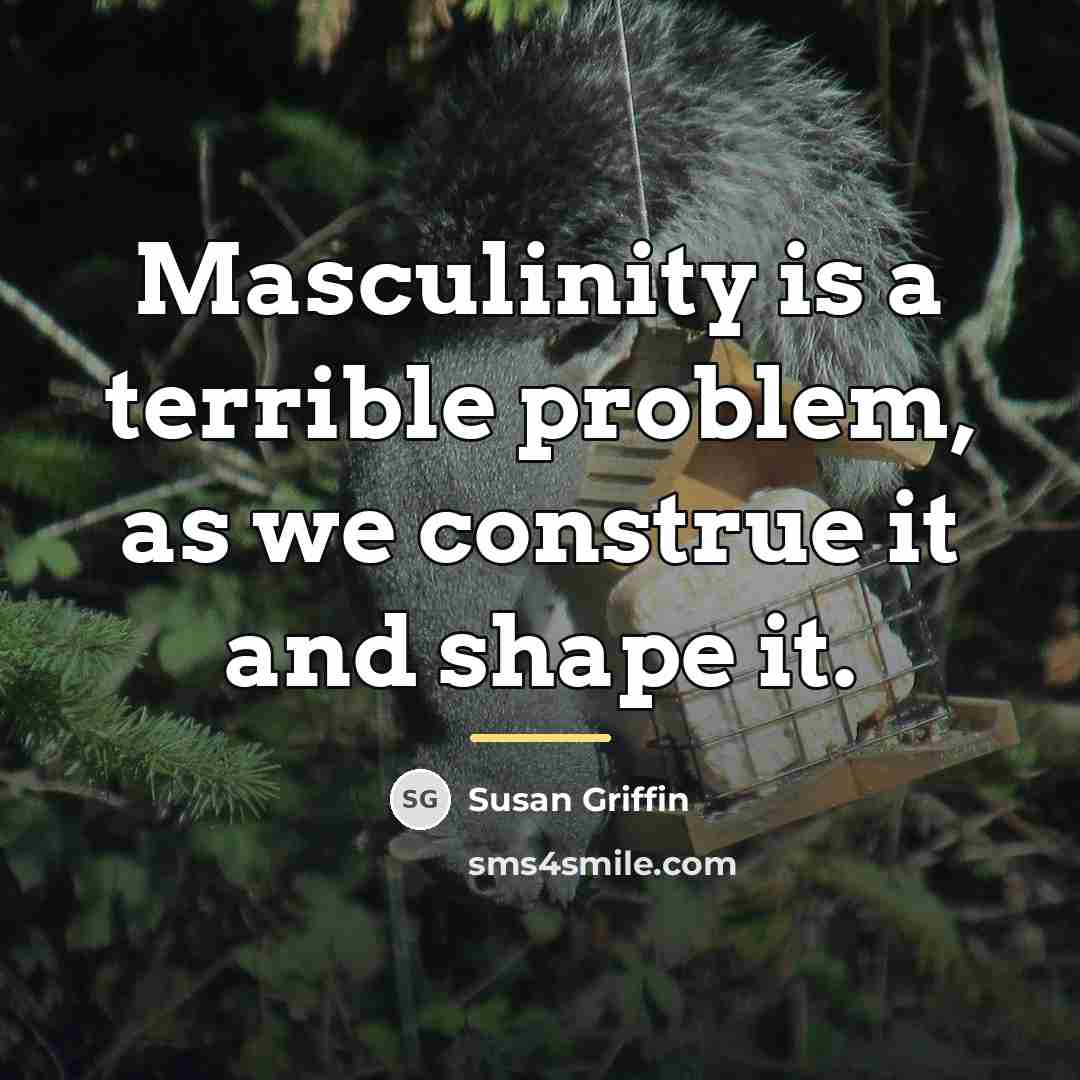 “Masculinity is a terrible problem, as we construe it and…” quote by Susan Griffin