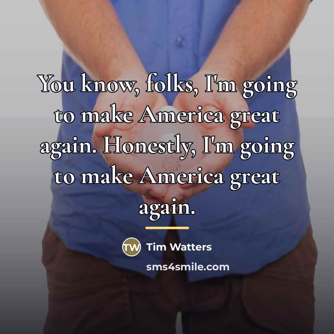 “You know, folks, I'm going to make America great again.…” quote by Tim Watters