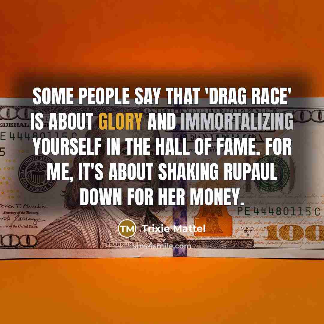 “Some people say that 'Drag Race' is about glory and immortalizing yourself in the Hall of Fame. For me, it's about shaking RuPaul down for her money.” quote by Trixie Mattel