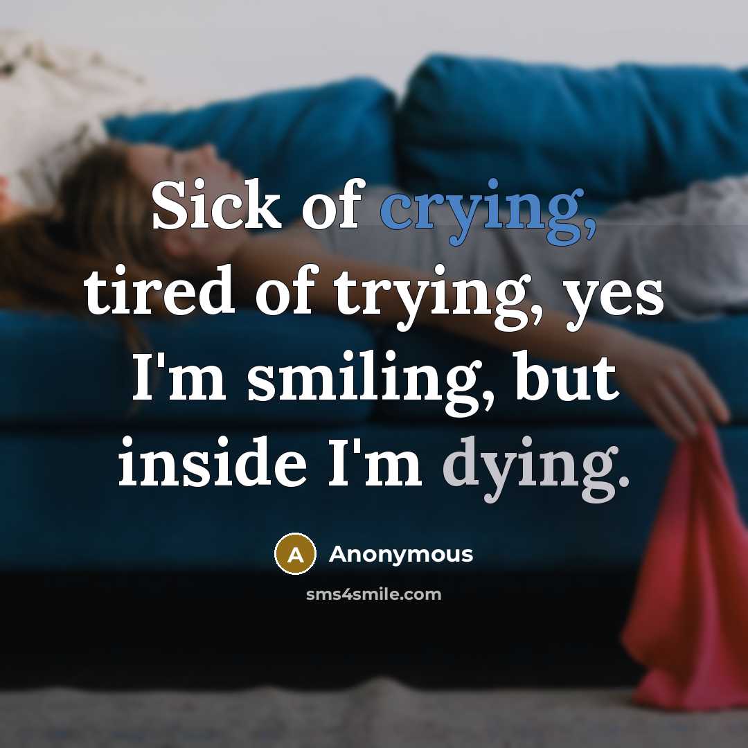 “Sick of crying, tired of trying, yes I'm smiling, but inside I'm dying.” quote by Anonymous