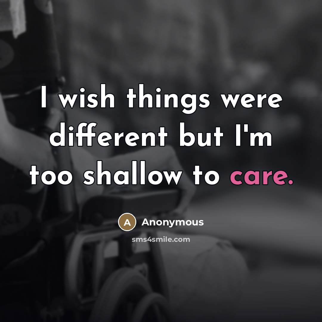 “I wish things were different but I'm too shallow to care.” quote by Anonymous